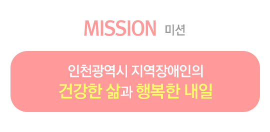 미션(MISSION): 인천광역시 지역장애인의 건강한 삶과 행복한 내일